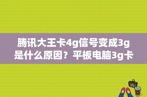 腾讯大王卡4g信号变成3g是什么原因？平板电脑3g卡-图1