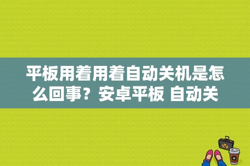 平板用着用着自动关机是怎么回事？安卓平板 自动关机-图1