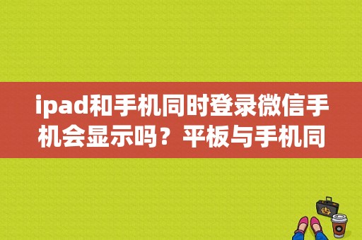 ipad和手机同时登录微信手机会显示吗？平板与手机同屏显示-图1