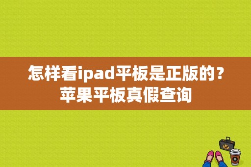 怎样看ipad平板是正版的？苹果平板真假查询-图1