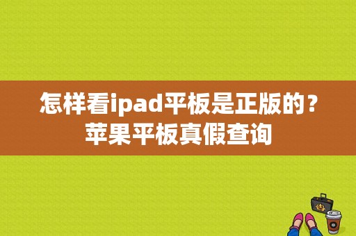 怎样看ipad平板是正版的？苹果平板真假查询-图1