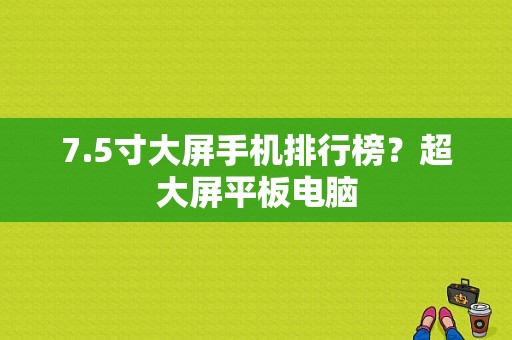 7.5寸大屏手机排行榜？超大屏平板电脑