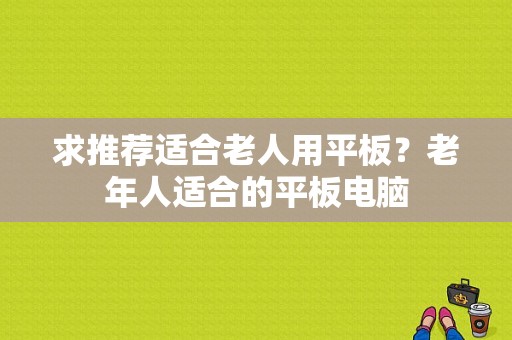 求推荐适合老人用平板？老年人适合的平板电脑-图1