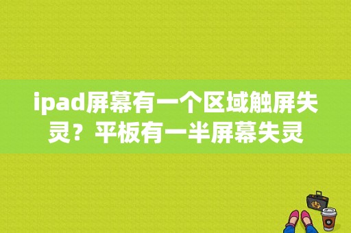 ipad屏幕有一个区域触屏失灵？平板有一半屏幕失灵-图1