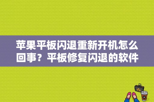 苹果平板闪退重新开机怎么回事？平板修复闪退的软件-图1