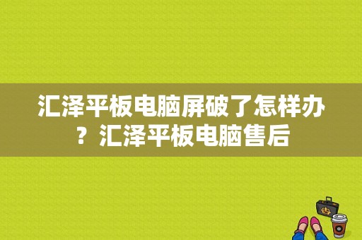 汇泽平板电脑屏破了怎样办？汇泽平板电脑售后