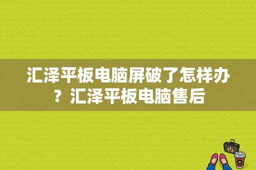 汇泽平板电脑屏破了怎样办？汇泽平板电脑售后-图1