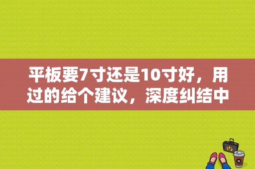 平板要7寸还是10寸好，用过的给个建议，深度纠结中？十寸左右的平板电脑