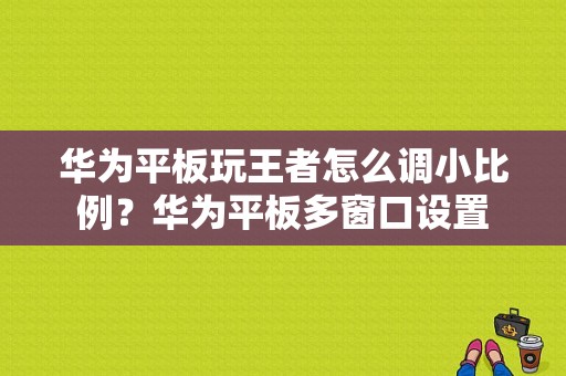 华为平板玩王者怎么调小比例？华为平板多窗口设置