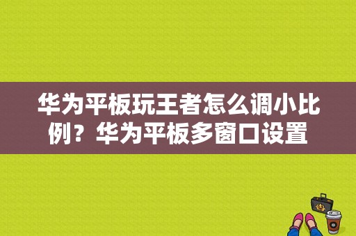 华为平板玩王者怎么调小比例？华为平板多窗口设置-图1