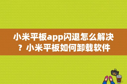 小米平板app闪退怎么解决？小米平板如何卸载软件-图1