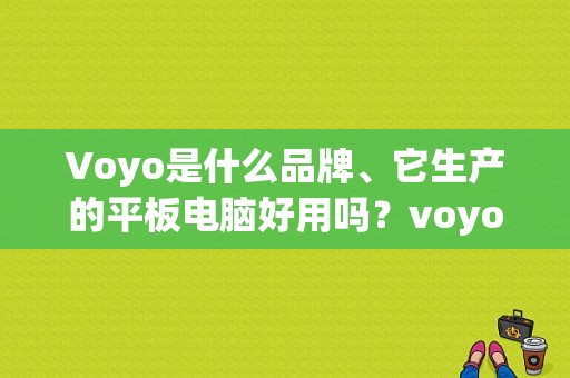 Voyo是什么品牌、它生产的平板电脑好用吗？voyo平板-图1