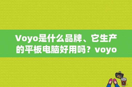 Voyo是什么品牌、它生产的平板电脑好用吗？voyo平板