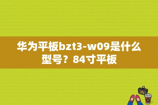 华为平板bzt3-w09是什么型号？84寸平板