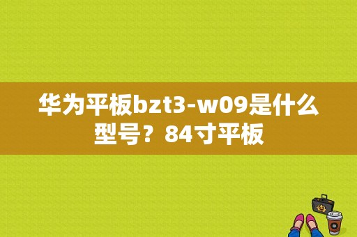 华为平板bzt3-w09是什么型号？84寸平板-图1