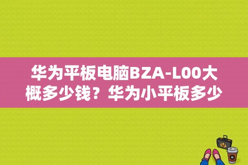 华为平板电脑BZA-L00大概多少钱？华为小平板多少钱