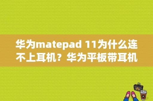 华为matepad 11为什么连不上耳机？华为平板带耳机吗-图1