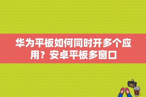 华为平板如何同时开多个应用？安卓平板多窗口