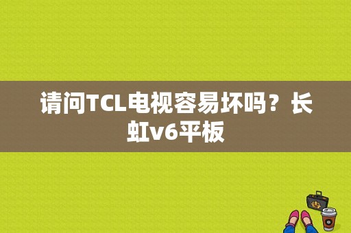 请问TCL电视容易坏吗？长虹v6平板