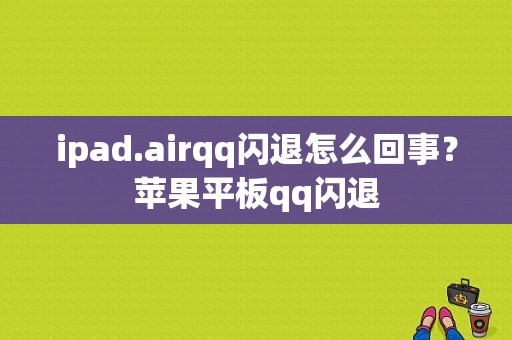 ipad.airqq闪退怎么回事？苹果平板qq闪退