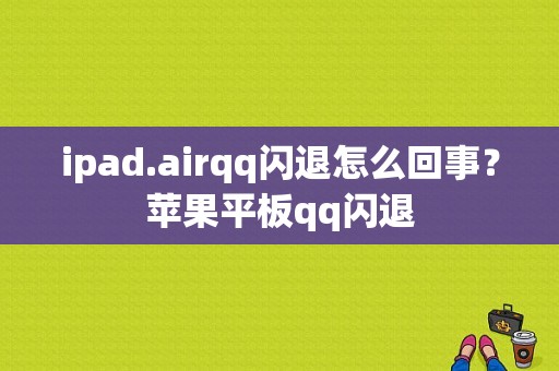 ipad.airqq闪退怎么回事？苹果平板qq闪退-图1