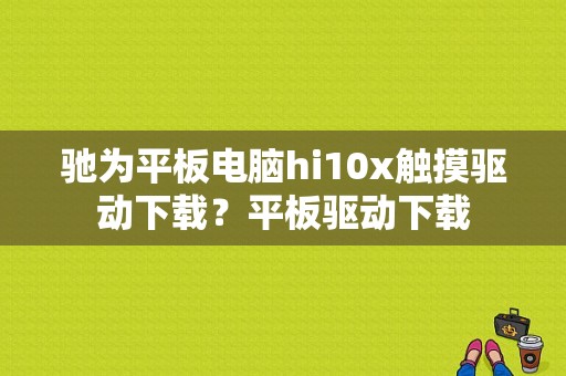 驰为平板电脑hi10x触摸驱动下载？平板驱动下载-图1