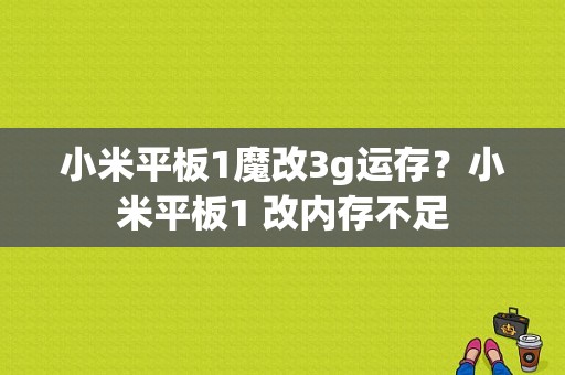 小米平板1魔改3g运存？小米平板1 改内存不足-图1