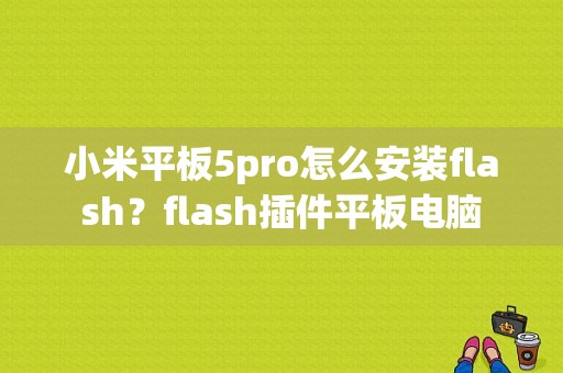 小米平板5pro怎么安装flash？flash插件平板电脑-图1