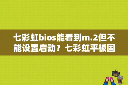 七彩虹bios能看到m.2但不能设置启动？七彩虹平板固件-图1