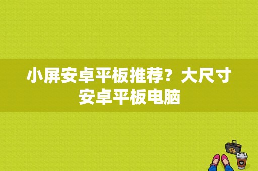 小屏安卓平板推荐？大尺寸安卓平板电脑