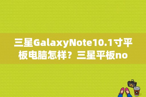 三星GalaxyNote10.1寸平板电脑怎样？三星平板note10.1-图1