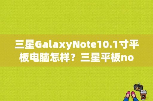 三星GalaxyNote10.1寸平板电脑怎样？三星平板note10.1