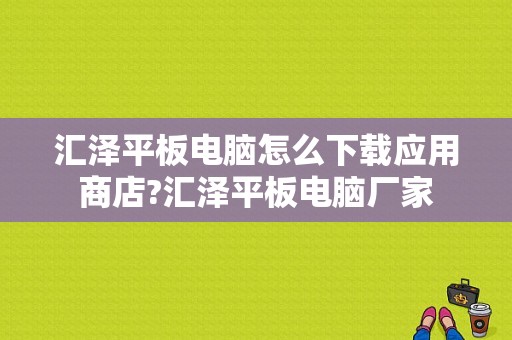 汇泽平板电脑怎么下载应用商店?汇泽平板电脑厂家