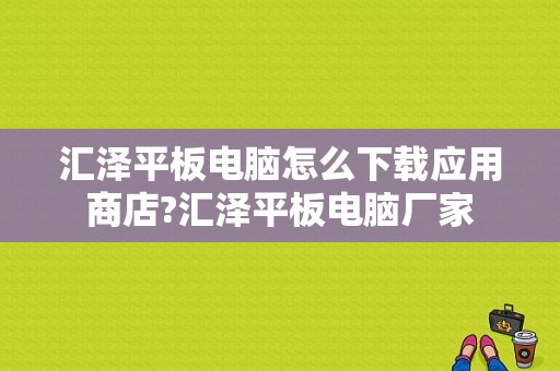 汇泽平板电脑怎么下载应用商店?汇泽平板电脑厂家-图1