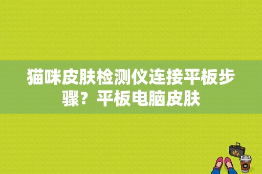 猫咪皮肤检测仪连接平板步骤？平板电脑皮肤-图1