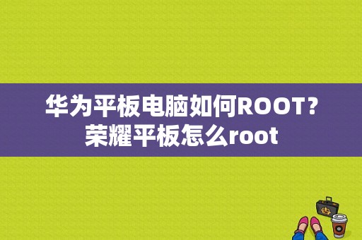 华为平板电脑如何ROOT？荣耀平板怎么root-图1