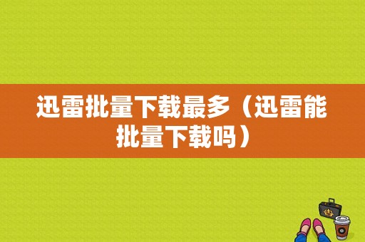 迅雷批量下载最多（迅雷能批量下载吗）