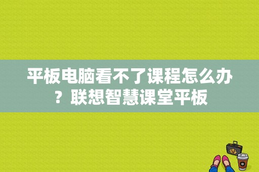 平板电脑看不了课程怎么办？联想智慧课堂平板