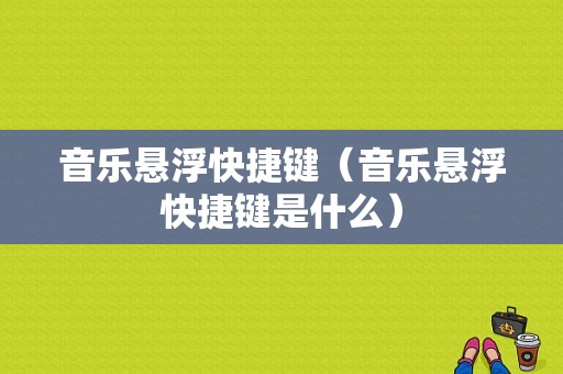 音乐悬浮快捷键（音乐悬浮快捷键是什么）