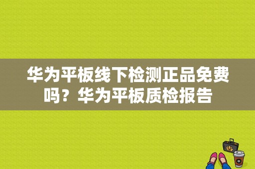 华为平板线下检测正品免费吗？华为平板质检报告-图1