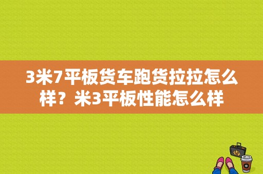 3米7平板货车跑货拉拉怎么样？米3平板性能怎么样-图1