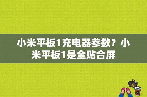 小米平板1充电器参数？小米平板1是全贴合屏-图1