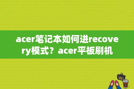 acer笔记本如何进recovery模式？acer平板刷机-图1