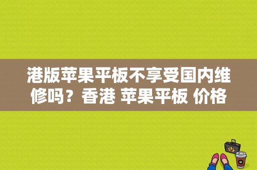 港版苹果平板不享受国内维修吗？香港 苹果平板 价格-图1