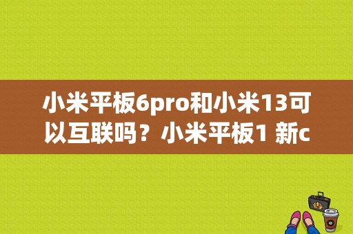 小米平板6pro和小米13可以互联吗？小米平板1 新cm13