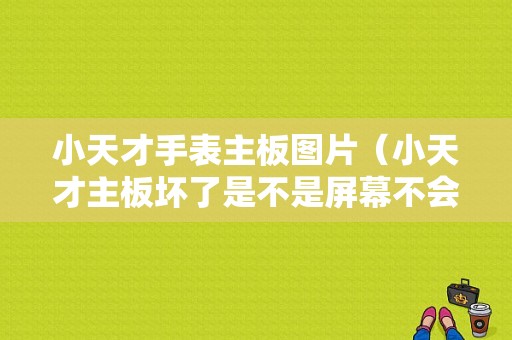 小天才手表主板图片（小天才主板坏了是不是屏幕不会亮了）