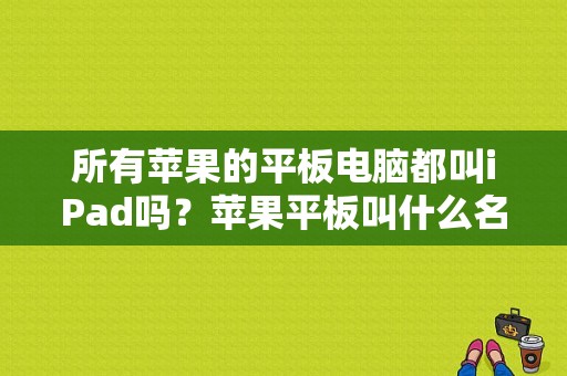 所有苹果的平板电脑都叫iPad吗？苹果平板叫什么名字