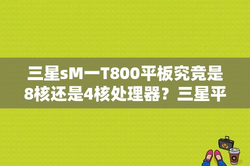 三星sM一T800平板究竞是8核还是4核处理器？三星平板双四核