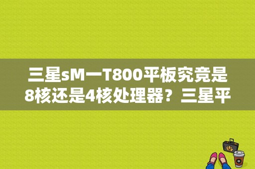 三星sM一T800平板究竞是8核还是4核处理器？三星平板双四核-图1