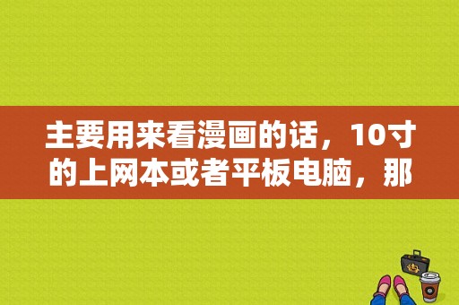 主要用来看漫画的话，10寸的上网本或者平板电脑，那个比较合适？安卓平板看漫画